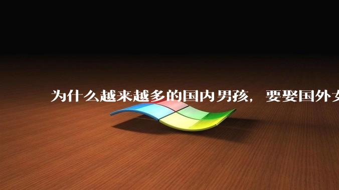 为什么越来越多的国内男孩，要娶国外女孩?