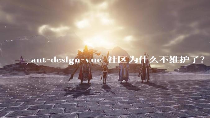 ant-design-vue 社区为什么不维护了？