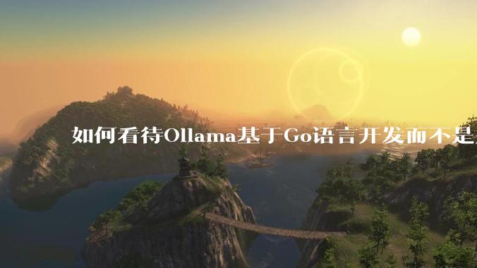 如何看待Ollama基于Go语言开发而不是别的编程语言？