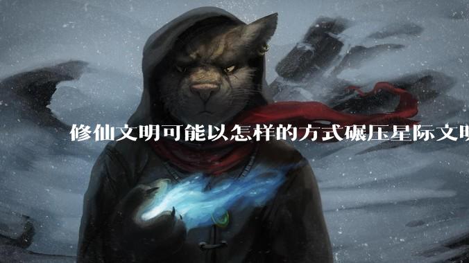 修仙文明可能以怎样的方式碾压星际文明？