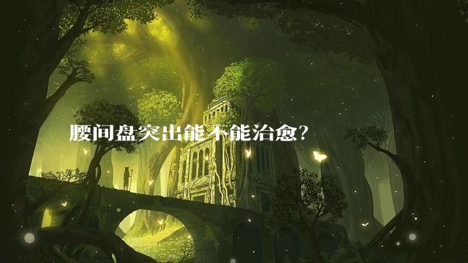 腰间盘突出能不能治愈？