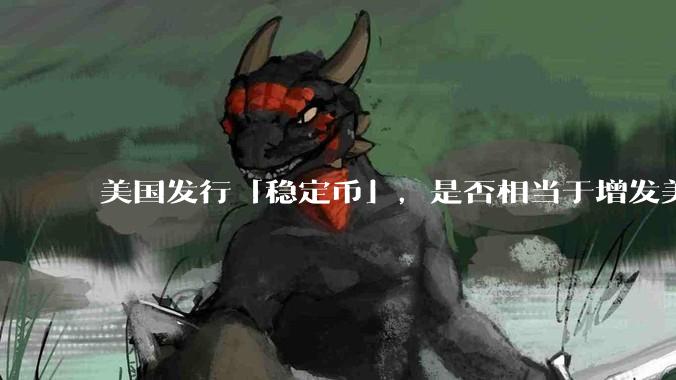 美国发行「稳定币」，是否相当于增发美元？