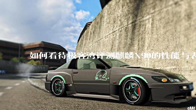 如何看待极客湾评测麒麟X90的性能与表现?