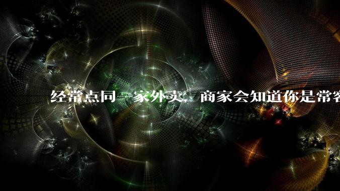 经常点同一家外卖，商家会知道你是常客吗？