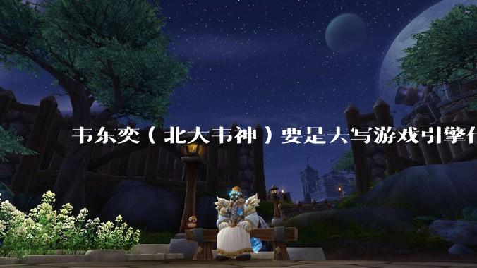 韦东奕（北大韦神）要是去写游戏引擎代码，能不能把虚幻引擎按在地上摩擦？数学好真能‘降维打击吗？