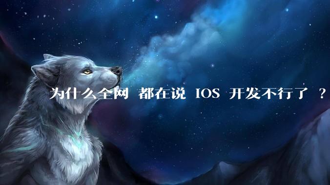 为什么全网 都在说 iOS 开发不行了 ？
