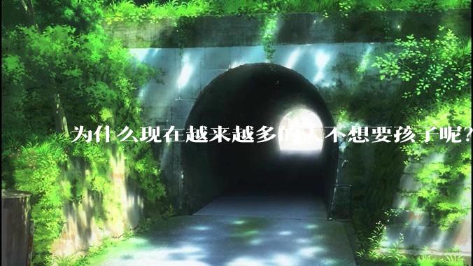 为什么现在越来越多的人不想要孩子呢？