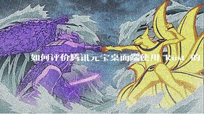 如何评价腾讯元宝桌面端使用 Rust 的 Tauri 框架？