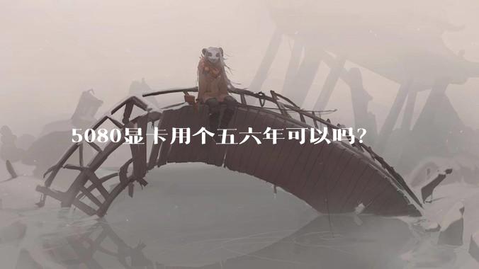 5080显卡用个五六年可以吗？