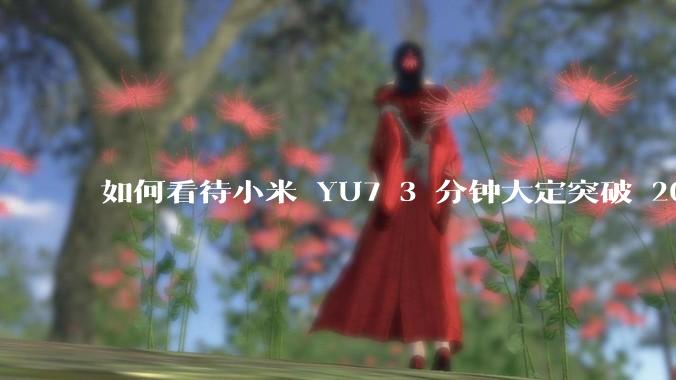 如何看待小米 YU7 3 分钟大定突破 20 万辆，锁单 12.2 万辆？小米汽车做对了什么？