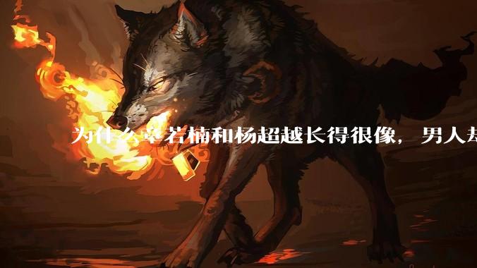 为什么章若楠和杨超越长得很像，男人却更喜欢章若楠，认为有女人味，而觉得杨超越像小女孩？