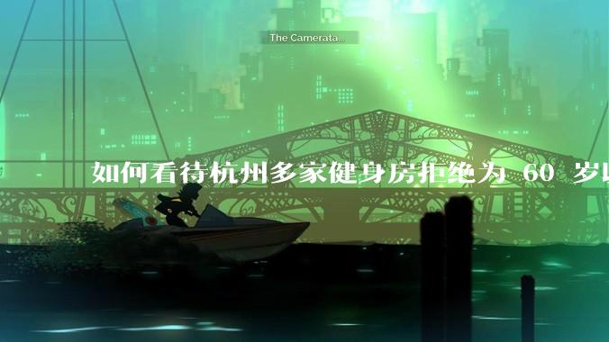 如何看待杭州多家健身房拒绝为 60 岁以上老人办卡？如果有老年友好健身房，哪些设备是必要的？