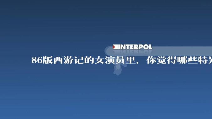 86版西游记的女演员里，你觉得哪些特别漂亮？