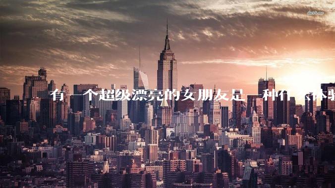 有一个超级漂亮的女朋友是一种什么体验？