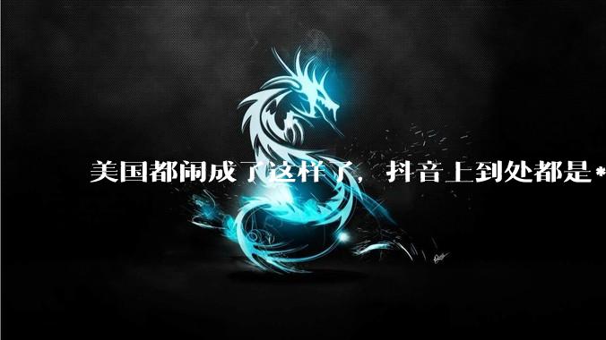 美国都闹成了这样了，抖音上到处都是***，为什么知乎上没人报道呢？