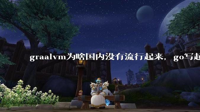 graalvm为啥国内没有流行起来，go写起来实在太恶心了，难道任凭go独霸云原生？