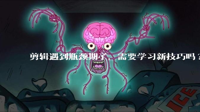剪辑遇到瓶颈期了，需要学习新技巧吗?
