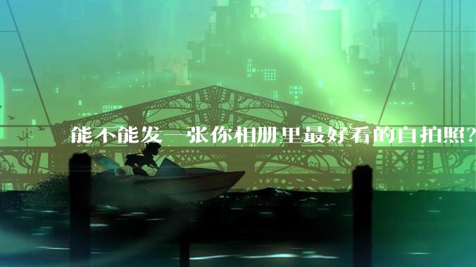 能不能发一张你相册里最好看的自拍照？