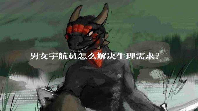 男女宇航员怎么解决生理需求？