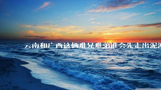 云南和广西这俩难兄难弟谁会先走出泥潭，走向发展的快车道？