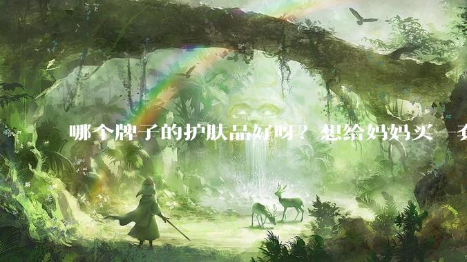 哪个牌子的护肤品好呀？想给妈妈买一套抗衰老的护肤品?