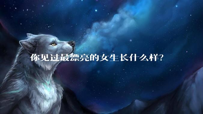 你见过最漂亮的女生长什么样？