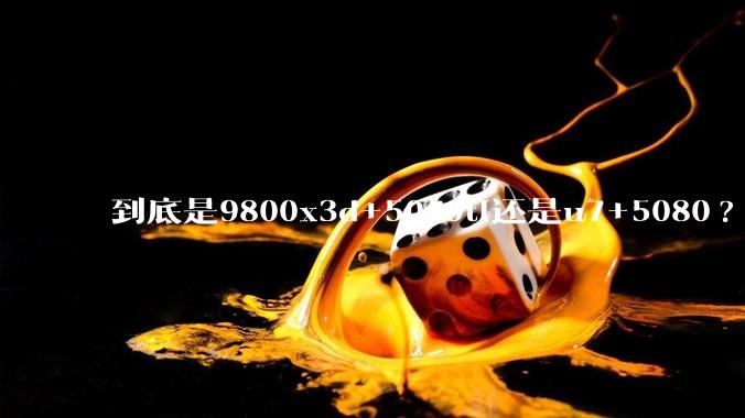 到底是9800x3d+5070ti还是u7+5080?