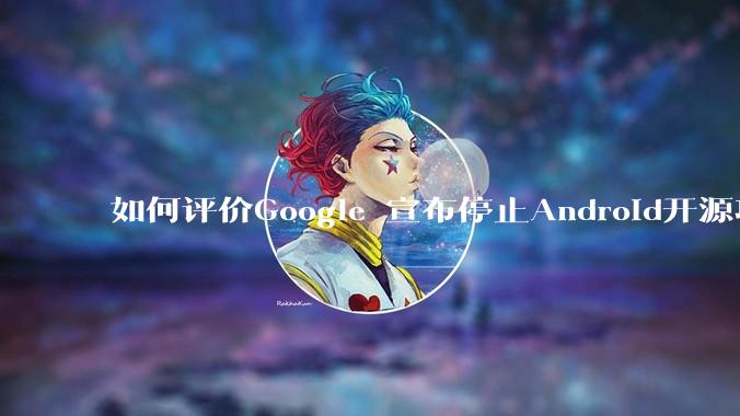 如何评价Google 宣布停止Android开源项目AOSP?