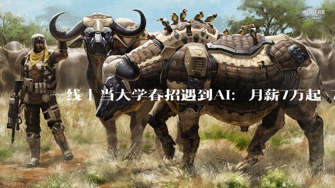一线｜当大学春招遇到AI：月薪7万起 7家公司抢1人_岗位_招聘会_行业