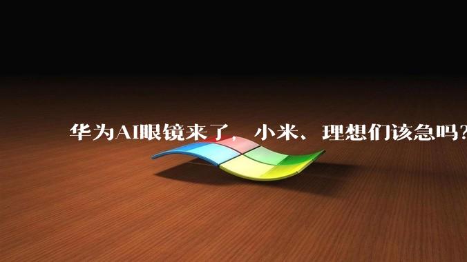 华为AI眼镜来了，小米、理想们该急吗？_画面_影像_livis