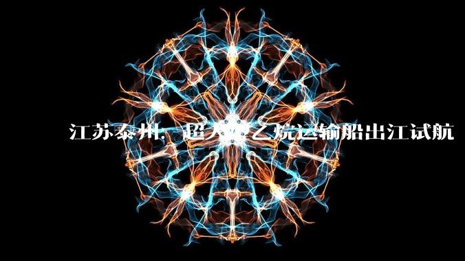 江苏泰州：超大型乙烷运输船出江试航