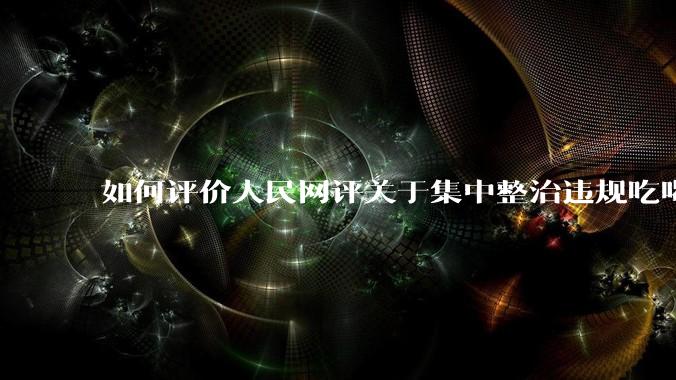 如何评价人民网评关于集中整治违规吃喝的发文？