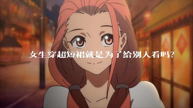 女生穿超短裙就是为了给别人看吗？