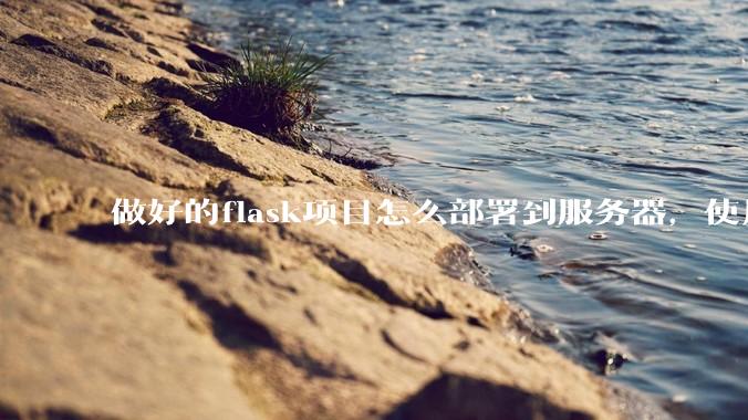 做好的flask项目怎么部署到服务器，使用公网ip可访问？