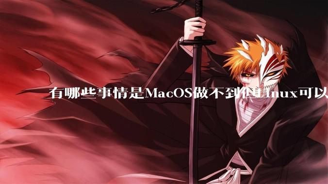 有哪些事情是MacOS做不到但Linux可以做到的？