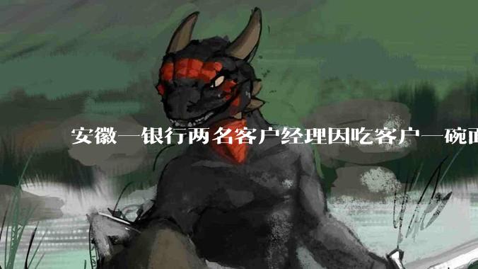 安徽一银行两名客户经理因吃客户一碗面每人被罚 3000 元，这个处罚力度合理吗？