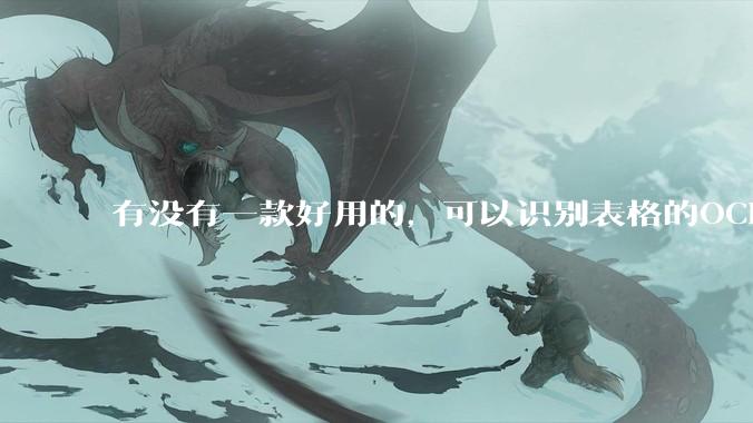 有没有一款好用的，可以识别表格的OCR？