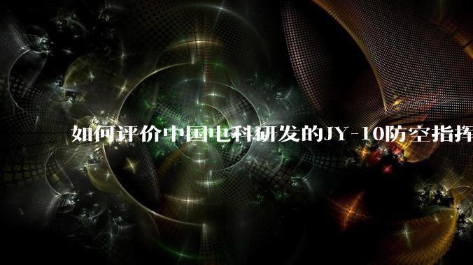 如何评价中国电科研发的JY-10防空指挥控制系统成为伊朗防空指挥系统核心？