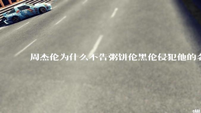 周杰伦为什么不告粥饼伦黑伦侵犯他的名誉权?