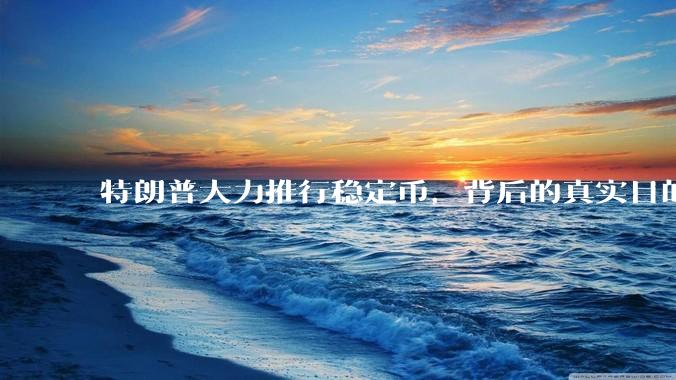 特朗普大力推行稳定币，背后的真实目的是什么？