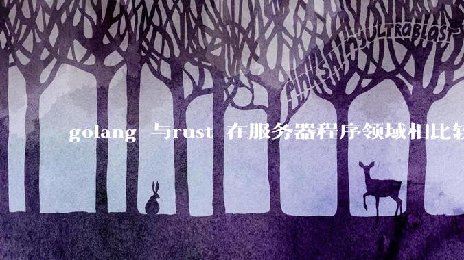 golang 与rust 在服务器程序领域相比较，各有什么优劣势？