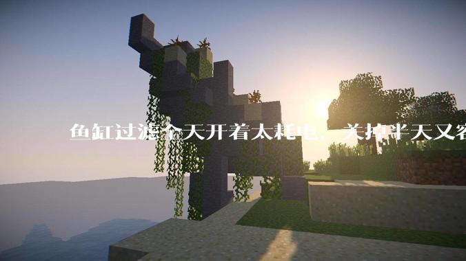 鱼缸过滤全天开着太耗电，关掉半天又容易水浑，有什么好办法？