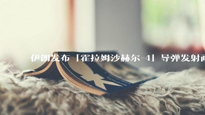 伊朗发布「霍拉姆沙赫尔-4」导弹发射画面，被认为是伊朗破坏力最强导弹，其威力有多大？