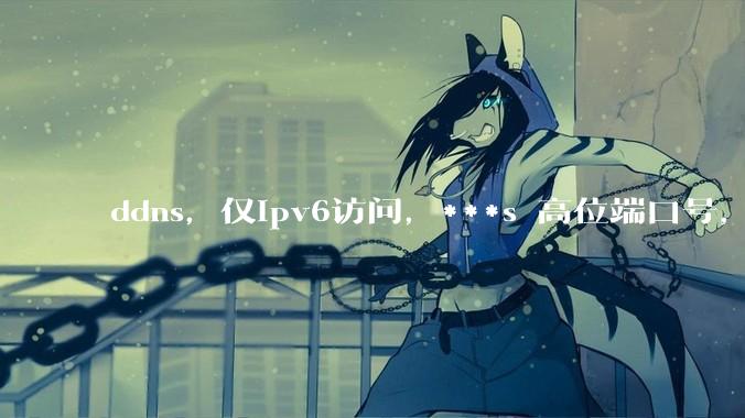 ddns，仅ipv6访问，***s 高位端口号，需要ICP备案么？会被运营商封锁么？