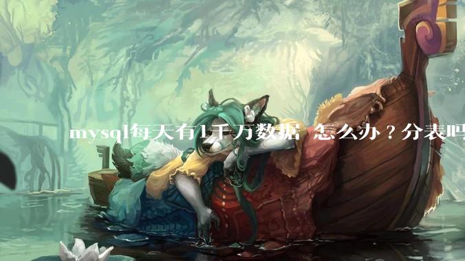 mysql每天有1千万数据 怎么办?分表吗 有什么好的方案。?