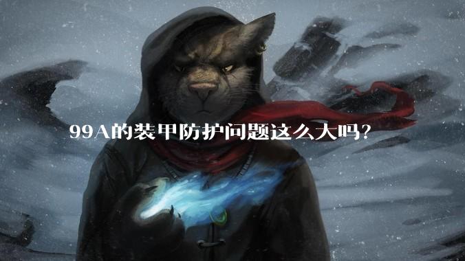 99A的装甲防护问题这么大吗？