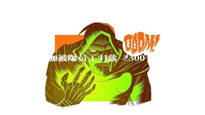 ***咖被曝员工月薪 2300 元只休 1 天，这样的薪资和工作条件是否合理？