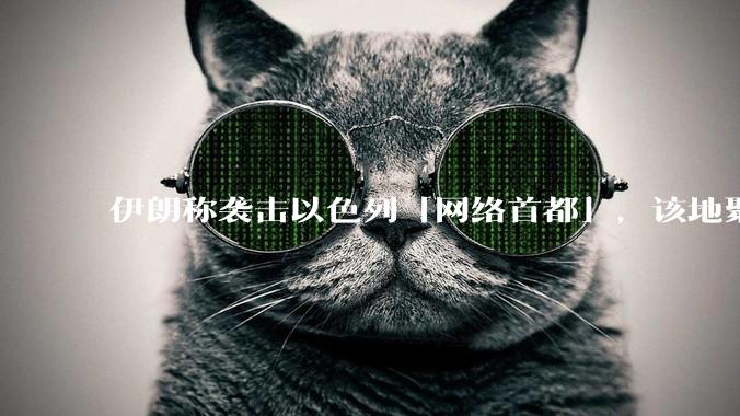 伊朗称袭击以色列「网络首都」，该地聚集英特尔、微软等多家高科技企业，伊朗为何选择这里？会造成哪些影响？