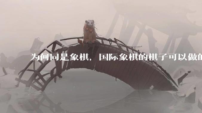 为何同是象棋，国际象棋的棋子可以做的那么有设计感，而中国象棋的棋子形式似乎比较单一？