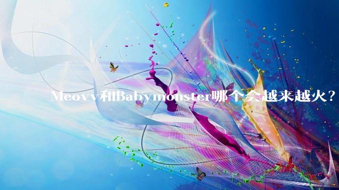 Meovv和Babymonster哪个会越来越火？